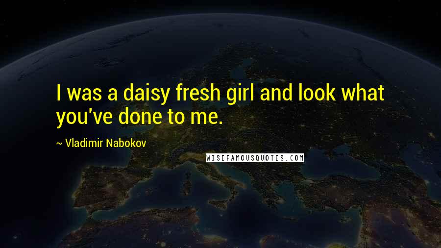 Vladimir Nabokov Quotes: I was a daisy fresh girl and look what you've done to me.