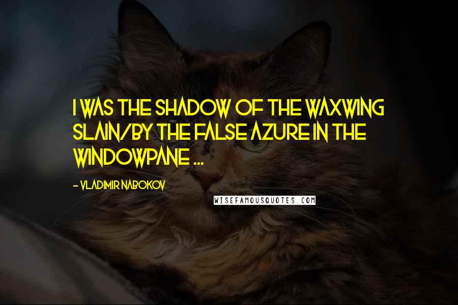 Vladimir Nabokov Quotes: I was the shadow of the waxwing slain/By the false azure in the windowpane ...