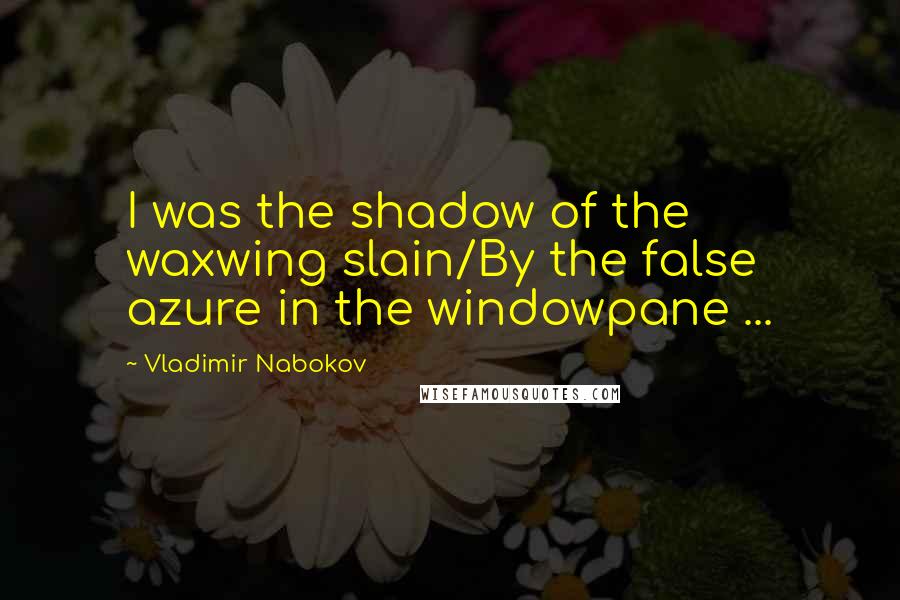 Vladimir Nabokov Quotes: I was the shadow of the waxwing slain/By the false azure in the windowpane ...