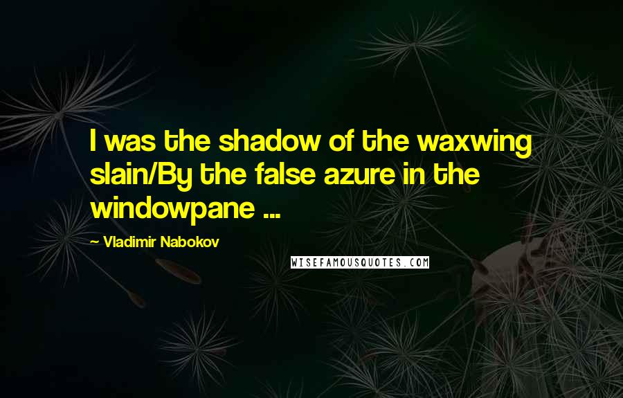 Vladimir Nabokov Quotes: I was the shadow of the waxwing slain/By the false azure in the windowpane ...