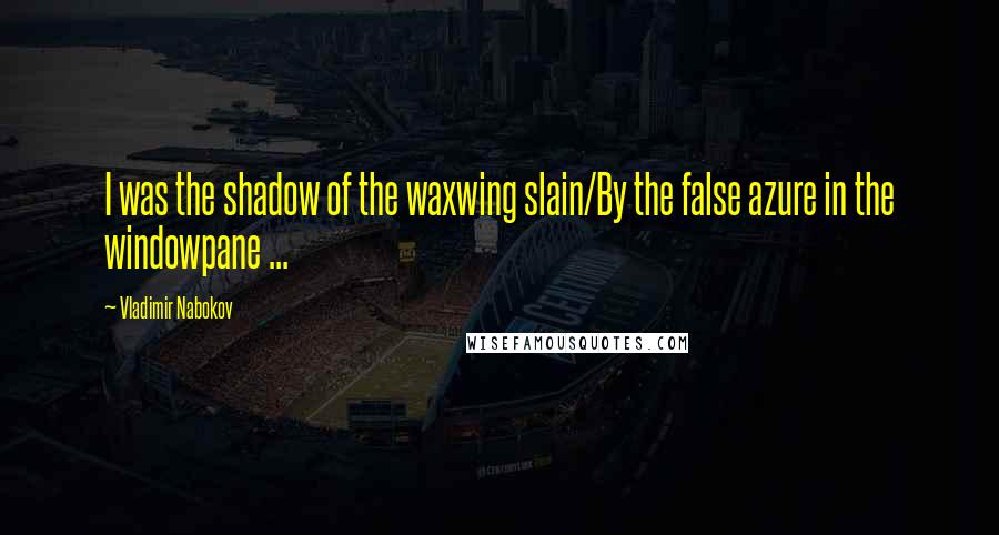 Vladimir Nabokov Quotes: I was the shadow of the waxwing slain/By the false azure in the windowpane ...