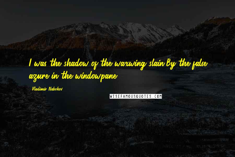 Vladimir Nabokov Quotes: I was the shadow of the waxwing slain/By the false azure in the windowpane ...