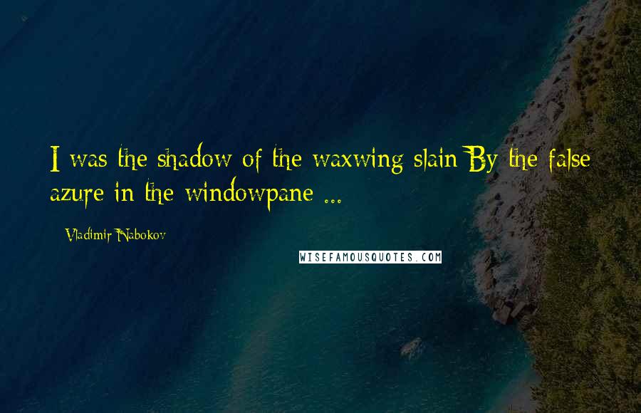 Vladimir Nabokov Quotes: I was the shadow of the waxwing slain/By the false azure in the windowpane ...