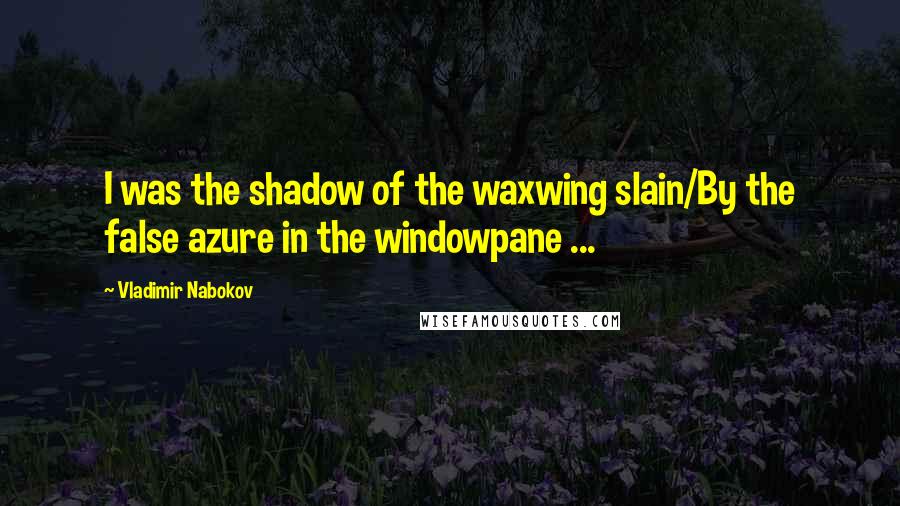 Vladimir Nabokov Quotes: I was the shadow of the waxwing slain/By the false azure in the windowpane ...