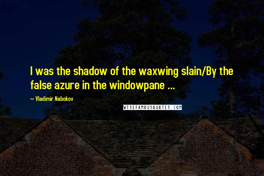 Vladimir Nabokov Quotes: I was the shadow of the waxwing slain/By the false azure in the windowpane ...