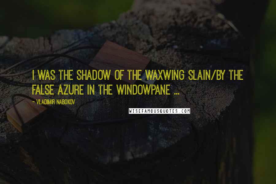 Vladimir Nabokov Quotes: I was the shadow of the waxwing slain/By the false azure in the windowpane ...