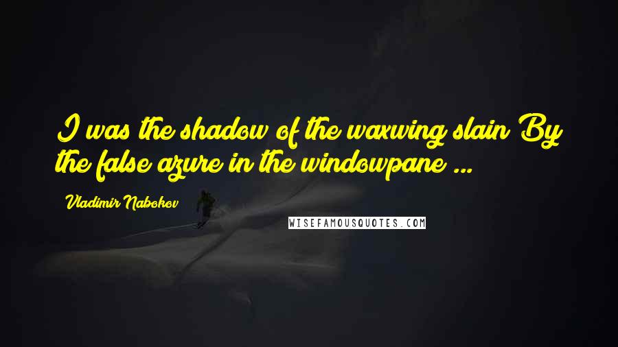 Vladimir Nabokov Quotes: I was the shadow of the waxwing slain/By the false azure in the windowpane ...