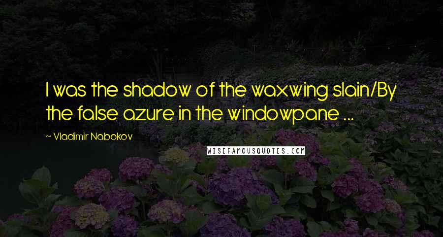 Vladimir Nabokov Quotes: I was the shadow of the waxwing slain/By the false azure in the windowpane ...