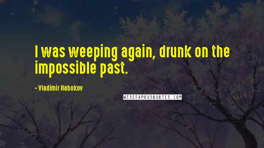 Vladimir Nabokov Quotes: I was weeping again, drunk on the impossible past.