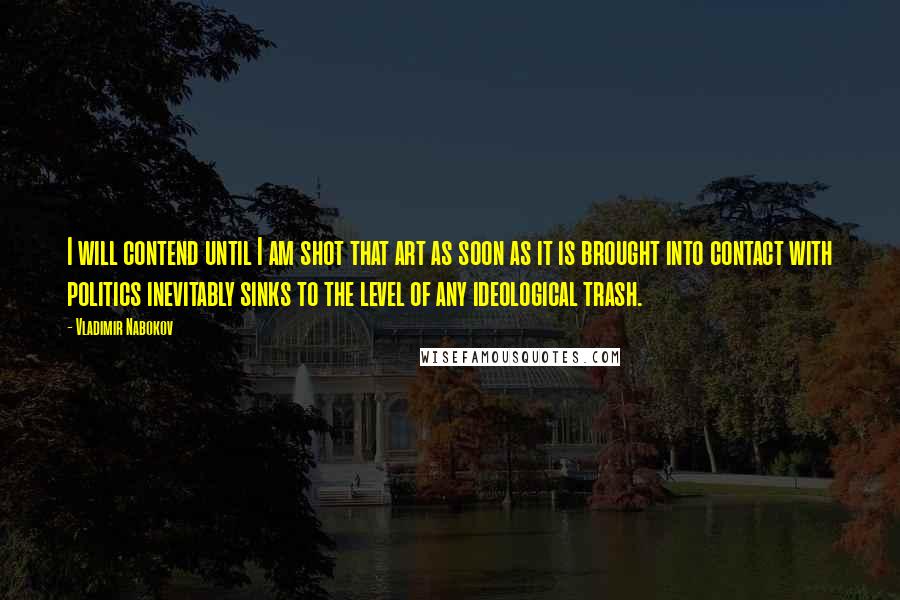 Vladimir Nabokov Quotes: I will contend until I am shot that art as soon as it is brought into contact with politics inevitably sinks to the level of any ideological trash.