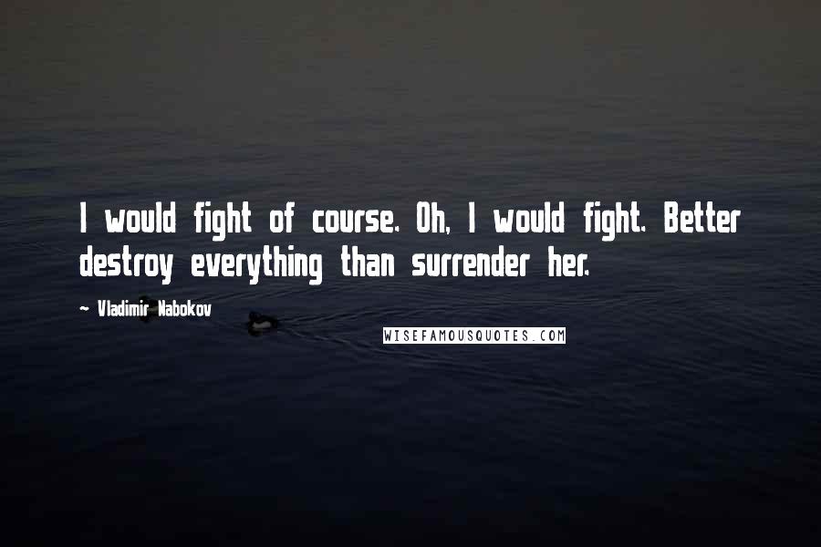 Vladimir Nabokov Quotes: I would fight of course. Oh, I would fight. Better destroy everything than surrender her.