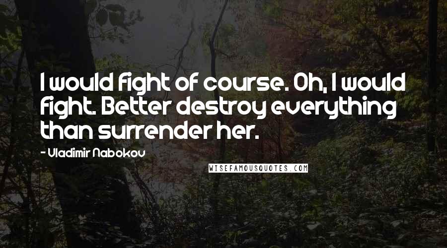 Vladimir Nabokov Quotes: I would fight of course. Oh, I would fight. Better destroy everything than surrender her.