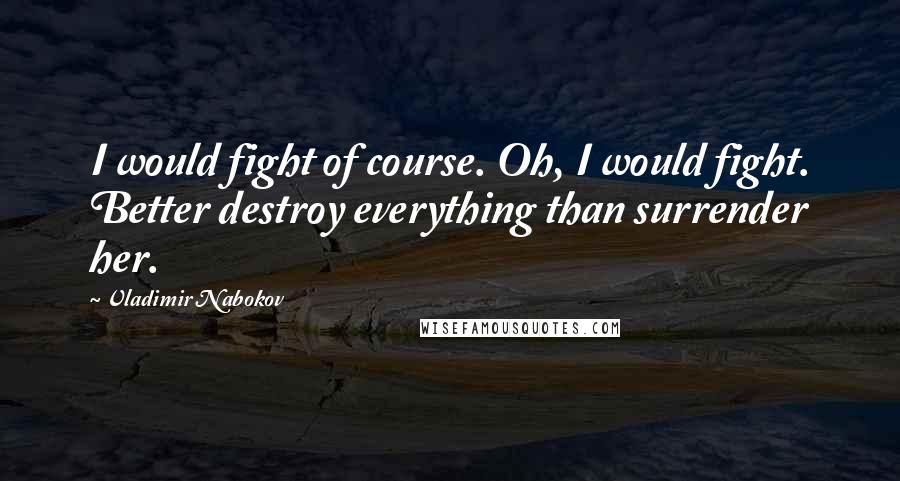 Vladimir Nabokov Quotes: I would fight of course. Oh, I would fight. Better destroy everything than surrender her.