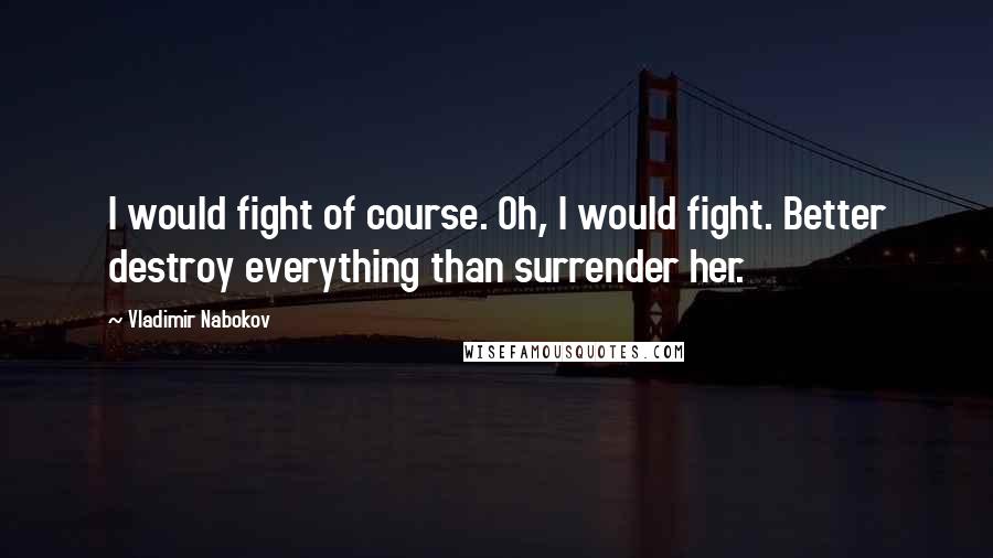 Vladimir Nabokov Quotes: I would fight of course. Oh, I would fight. Better destroy everything than surrender her.