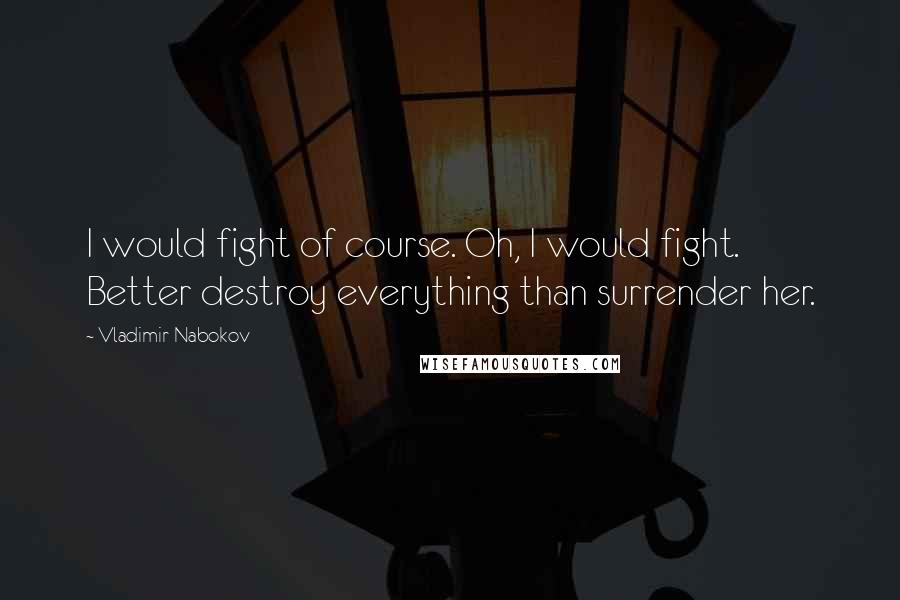 Vladimir Nabokov Quotes: I would fight of course. Oh, I would fight. Better destroy everything than surrender her.