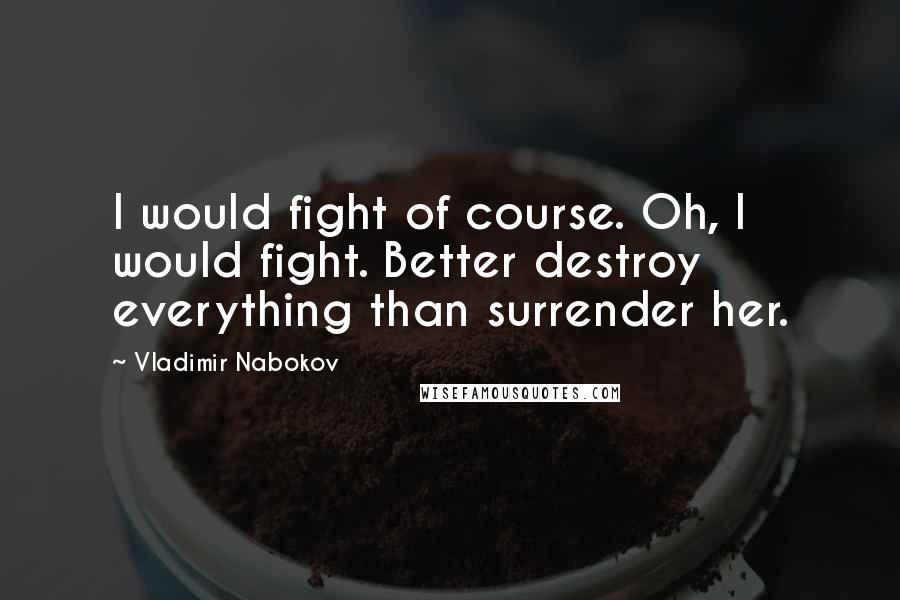 Vladimir Nabokov Quotes: I would fight of course. Oh, I would fight. Better destroy everything than surrender her.
