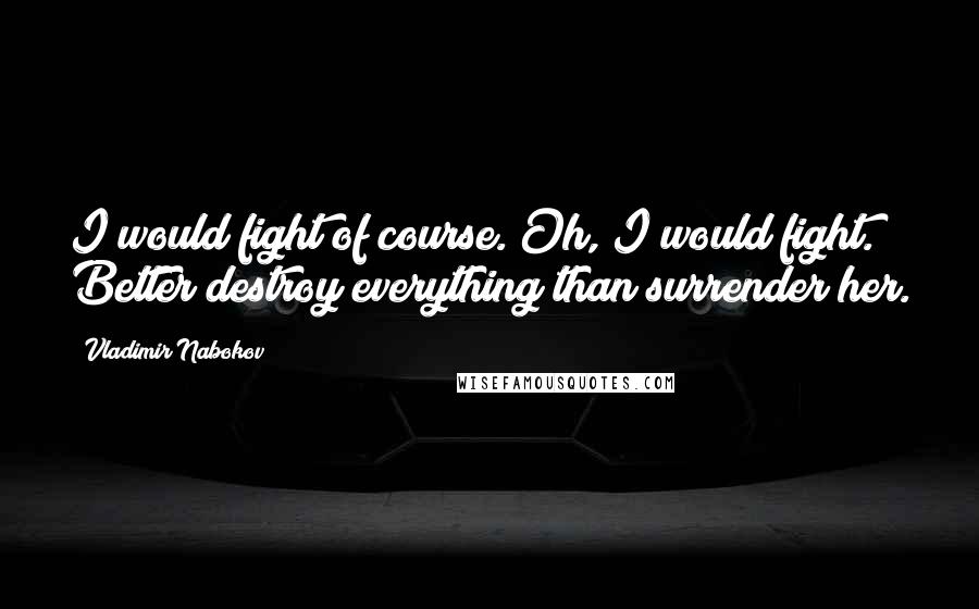 Vladimir Nabokov Quotes: I would fight of course. Oh, I would fight. Better destroy everything than surrender her.