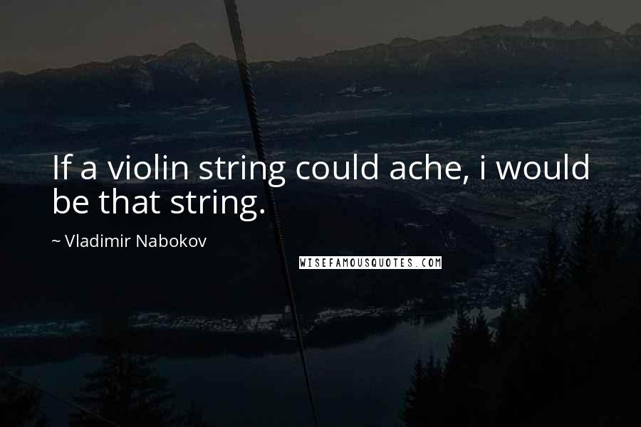 Vladimir Nabokov Quotes: If a violin string could ache, i would be that string.