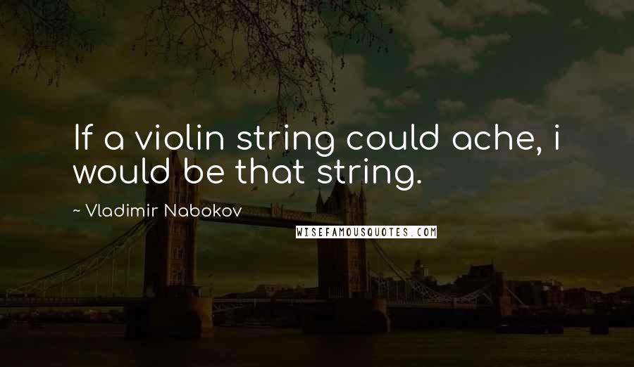 Vladimir Nabokov Quotes: If a violin string could ache, i would be that string.