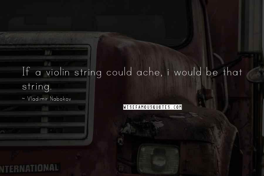 Vladimir Nabokov Quotes: If a violin string could ache, i would be that string.