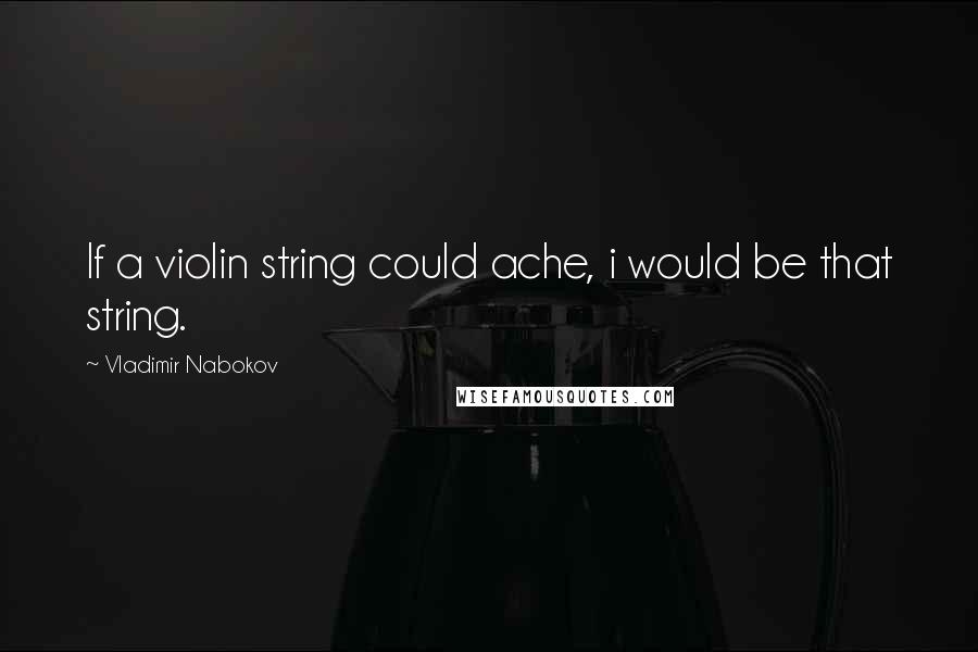 Vladimir Nabokov Quotes: If a violin string could ache, i would be that string.