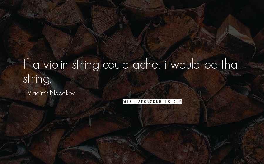 Vladimir Nabokov Quotes: If a violin string could ache, i would be that string.