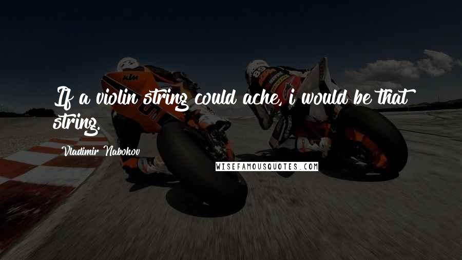 Vladimir Nabokov Quotes: If a violin string could ache, i would be that string.