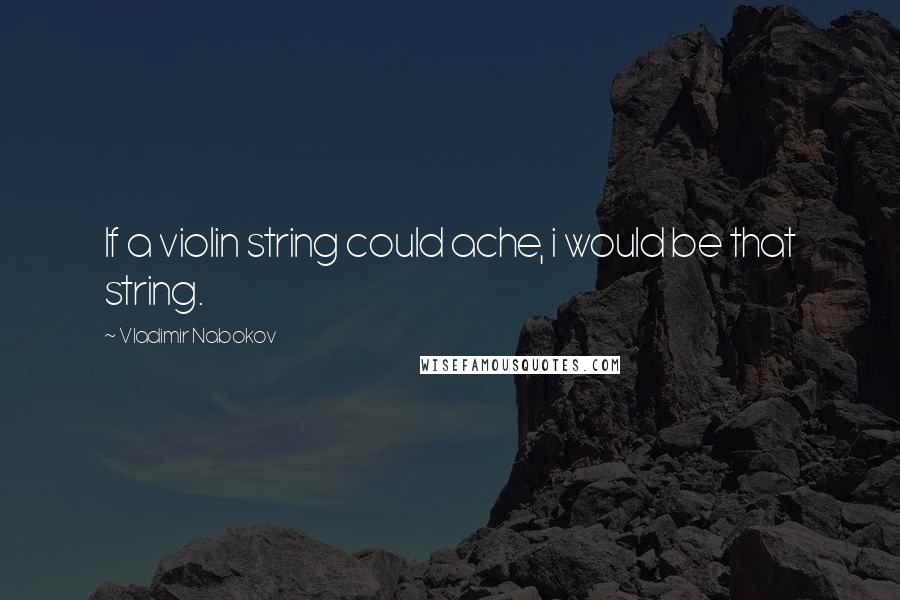 Vladimir Nabokov Quotes: If a violin string could ache, i would be that string.