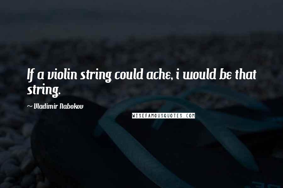 Vladimir Nabokov Quotes: If a violin string could ache, i would be that string.