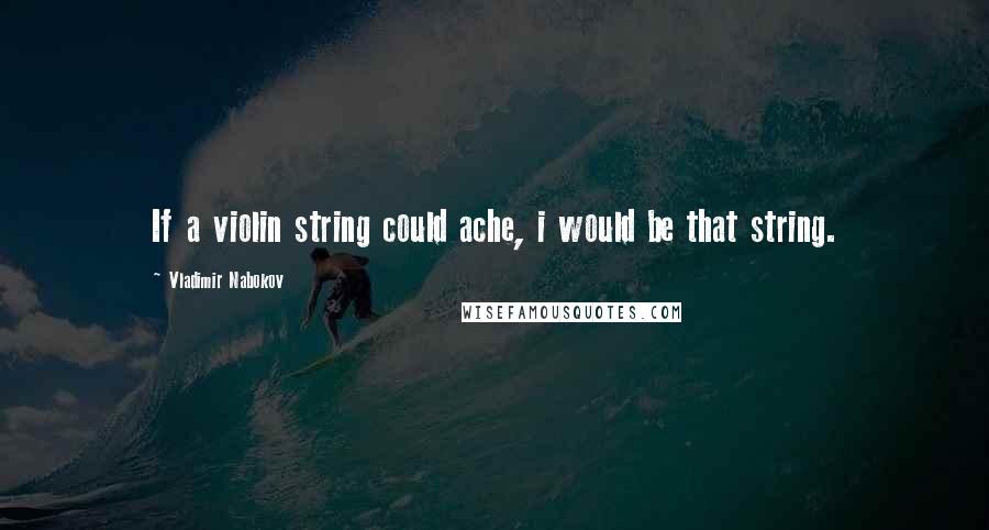 Vladimir Nabokov Quotes: If a violin string could ache, i would be that string.