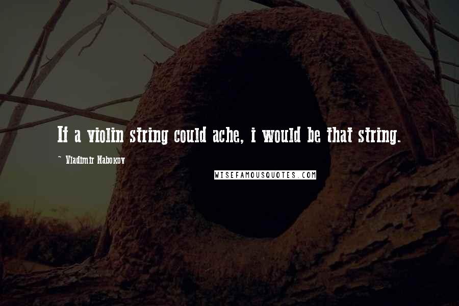 Vladimir Nabokov Quotes: If a violin string could ache, i would be that string.