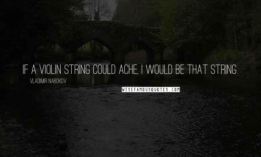 Vladimir Nabokov Quotes: If a violin string could ache, i would be that string.
