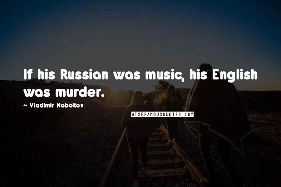 Vladimir Nabokov Quotes: If his Russian was music, his English was murder.