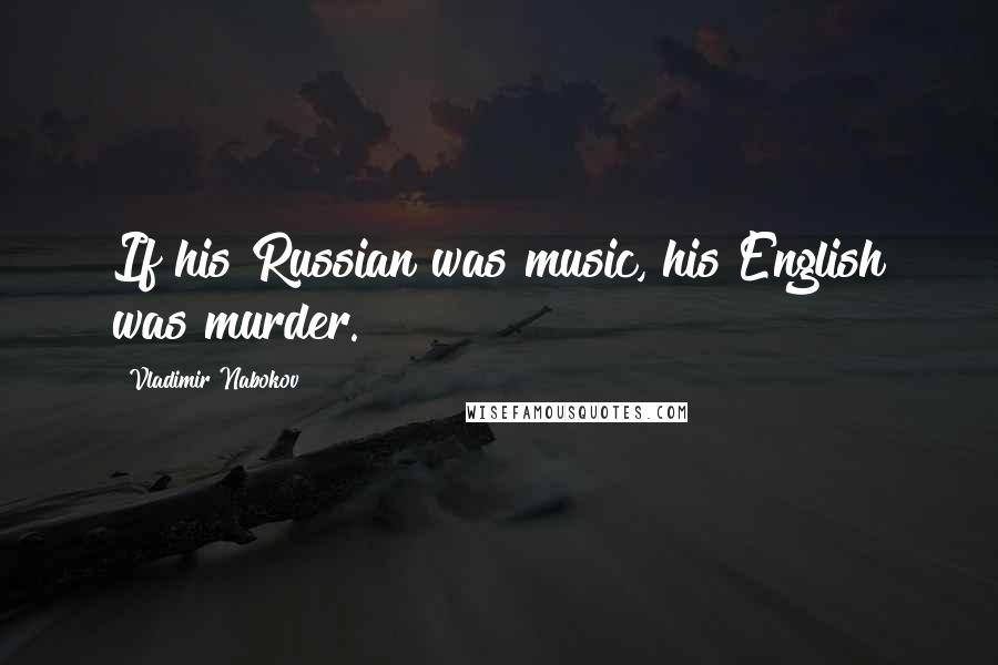 Vladimir Nabokov Quotes: If his Russian was music, his English was murder.