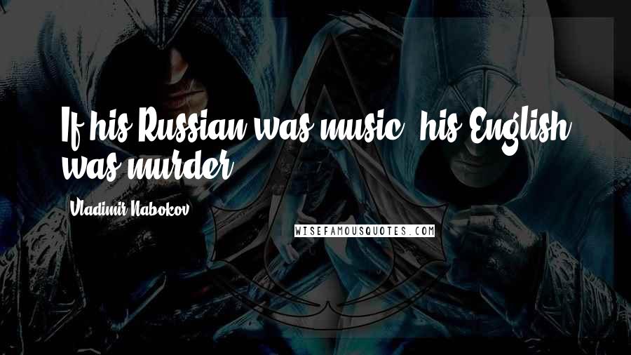 Vladimir Nabokov Quotes: If his Russian was music, his English was murder.