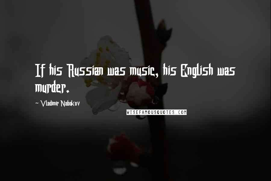 Vladimir Nabokov Quotes: If his Russian was music, his English was murder.
