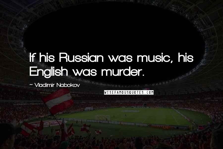 Vladimir Nabokov Quotes: If his Russian was music, his English was murder.