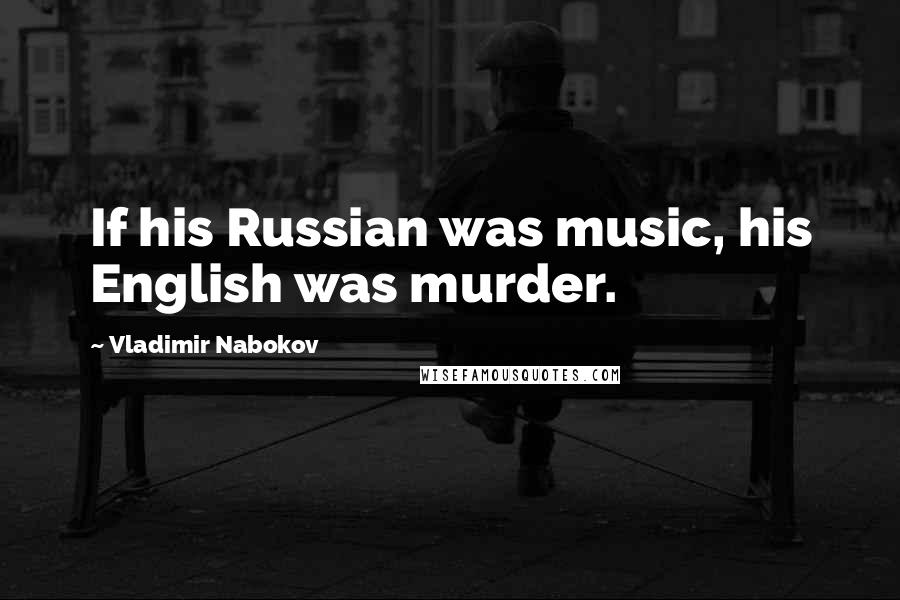 Vladimir Nabokov Quotes: If his Russian was music, his English was murder.