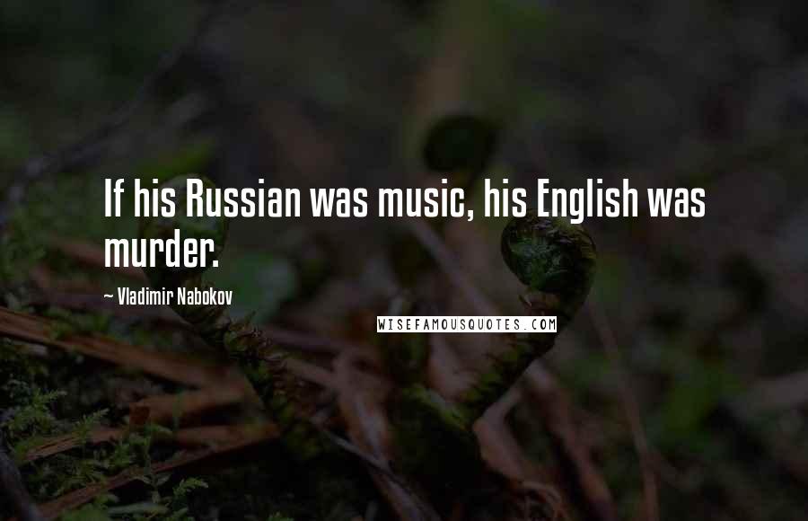 Vladimir Nabokov Quotes: If his Russian was music, his English was murder.