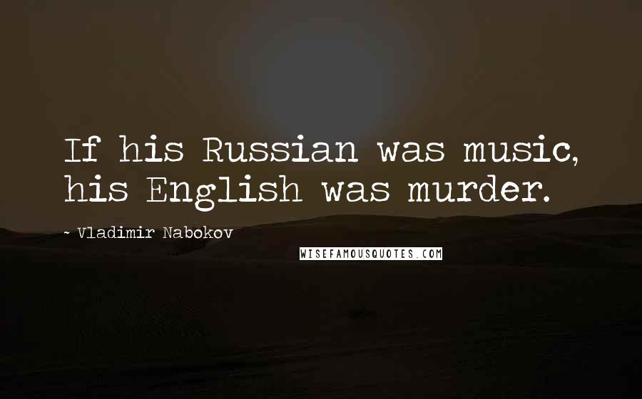 Vladimir Nabokov Quotes: If his Russian was music, his English was murder.
