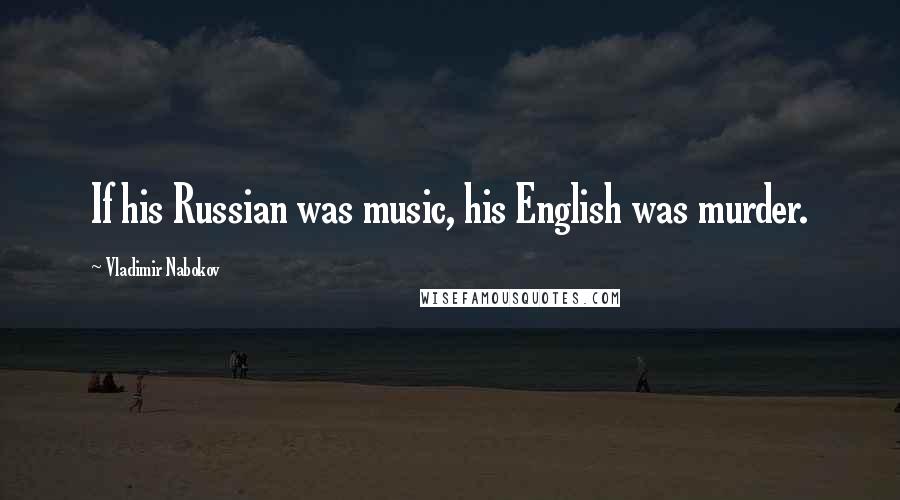 Vladimir Nabokov Quotes: If his Russian was music, his English was murder.