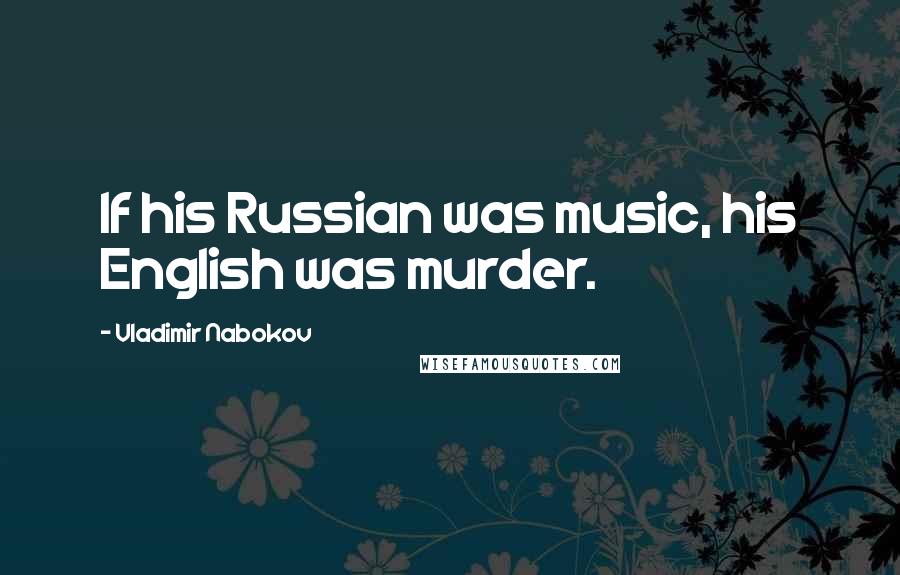 Vladimir Nabokov Quotes: If his Russian was music, his English was murder.