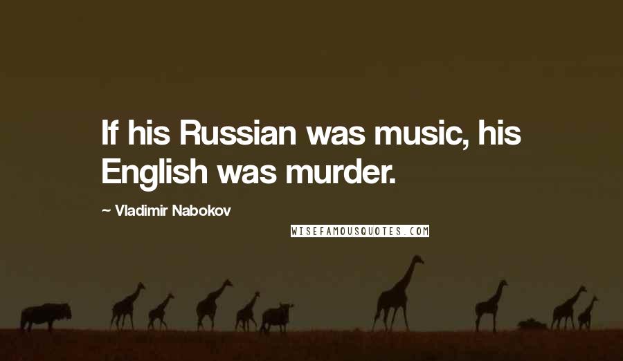 Vladimir Nabokov Quotes: If his Russian was music, his English was murder.