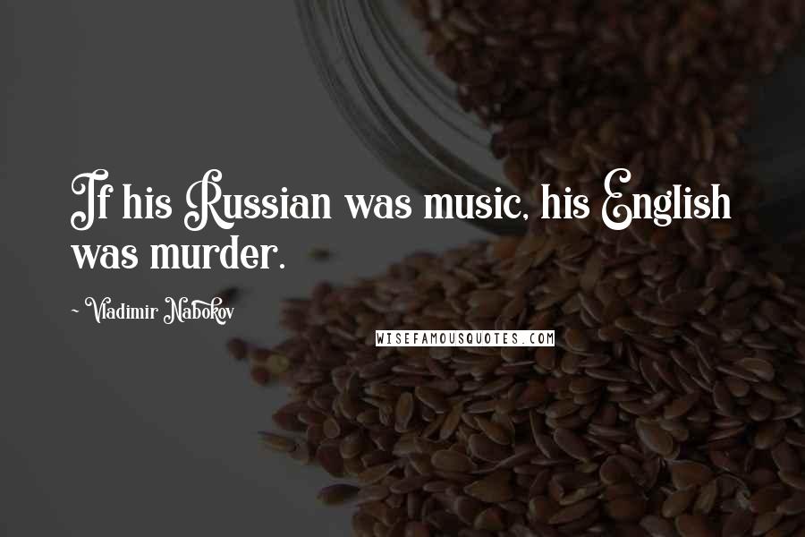 Vladimir Nabokov Quotes: If his Russian was music, his English was murder.