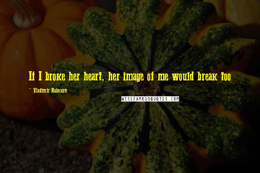 Vladimir Nabokov Quotes: If I broke her heart, her image of me would break too