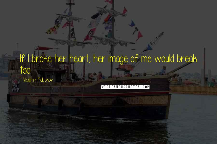 Vladimir Nabokov Quotes: If I broke her heart, her image of me would break too