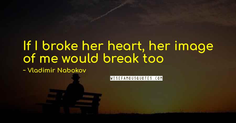 Vladimir Nabokov Quotes: If I broke her heart, her image of me would break too