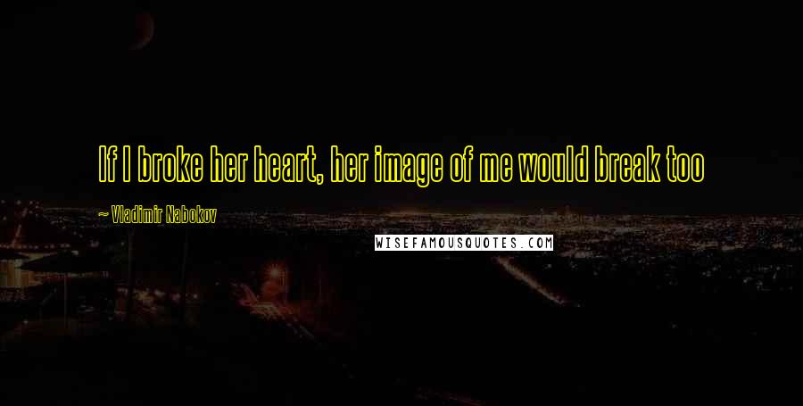 Vladimir Nabokov Quotes: If I broke her heart, her image of me would break too