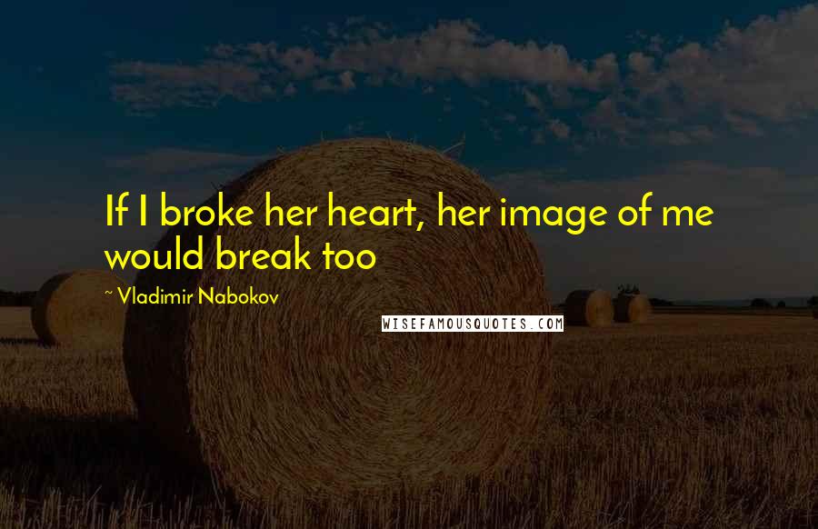 Vladimir Nabokov Quotes: If I broke her heart, her image of me would break too