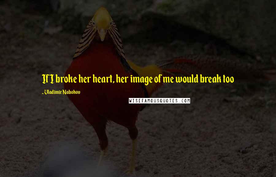 Vladimir Nabokov Quotes: If I broke her heart, her image of me would break too